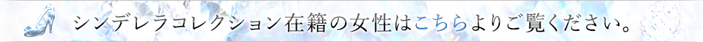 シンデレラコレクション在籍の女性はこちらよりご覧ください。