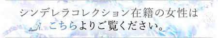 シンデレラコレクション在籍の女性はこちらよりご覧ください。